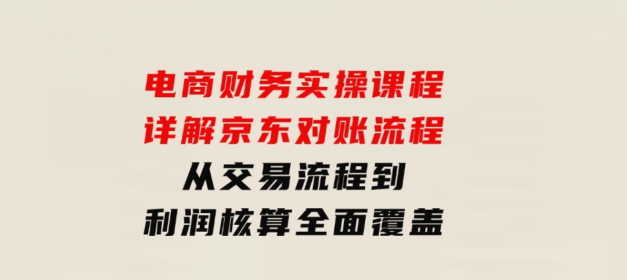 电商财务实操课程：详解京东对账流程，从交易流程到利润核算全面覆盖-海南千川网络科技