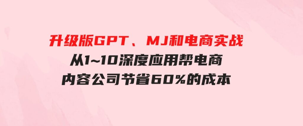 （9707期）升级版GPT、MJ和电商实战，从1~10深度应用帮电商、内容公司节省60%的成本-海南千川网络科技