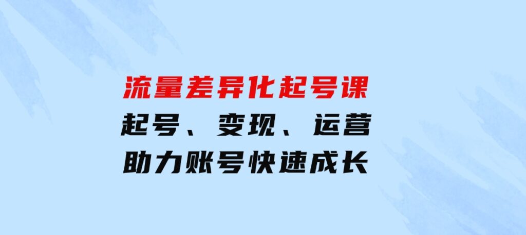 流量差异化起号课：起号、变现、运营等，助力账号快速成长-海南千川网络科技