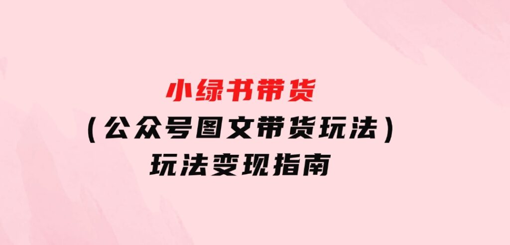 小绿书带货（公众号图文带货玩法）玩法变现指南-海南千川网络科技