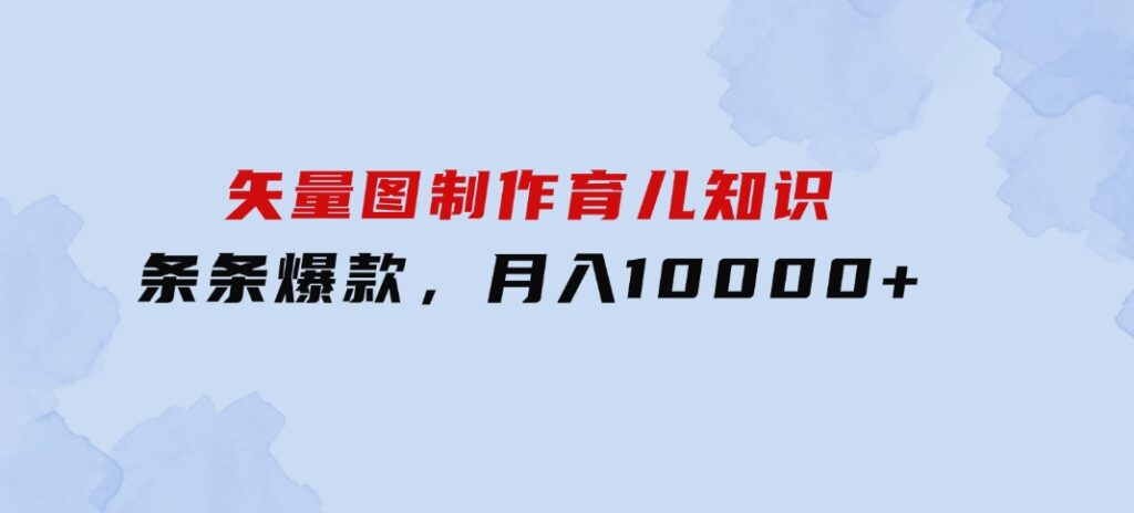 矢量图制作育儿知识，条条爆款，月入10000+-海南千川网络科技