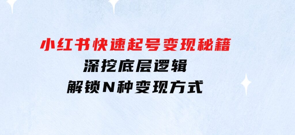 小红书快速起号变现秘籍：深挖底层逻辑，解锁N种变现方式-海南千川网络科技