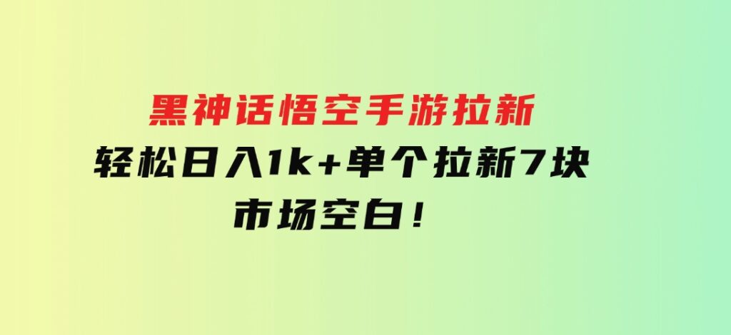 黑神话悟空手游拉新，轻松日入1k+！单个拉新7块，市场空白！-海南千川网络科技