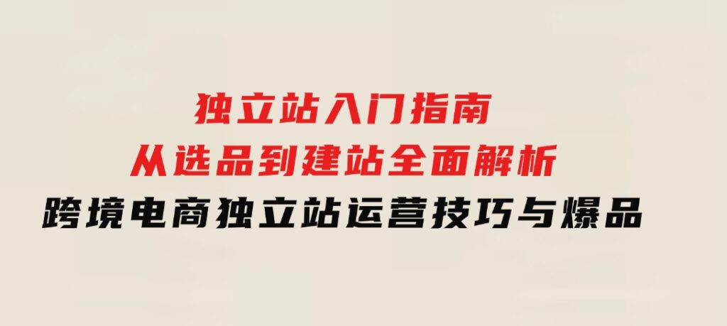 独立站入门指南：从选品到建站，全面解析跨境电商独立站运营技巧与爆品-海南千川网络科技