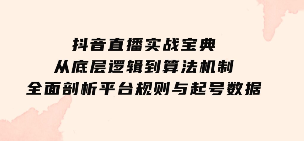 抖音直播实战宝典：从底层逻辑到算法机制，全面剖析平台规则与起号数据-海南千川网络科技