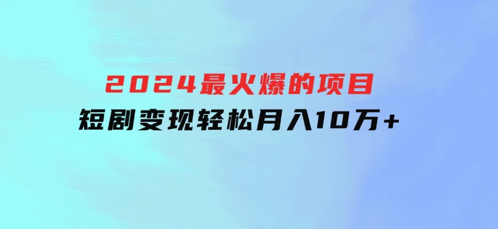 2024最火爆的项目短剧变现轻松月入10万+-海南千川网络科技