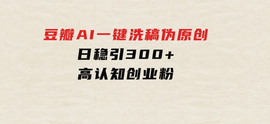 2024年10月豆瓣AI一键洗稿伪原创，日稳引300+高认知创业粉，-海南千川网络科技