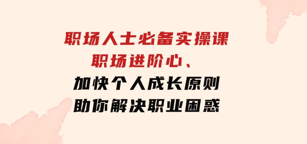 职场人士必备实操课：职场进阶心法、加快个人成长原则，助你解决职业困惑-海南千川网络科技