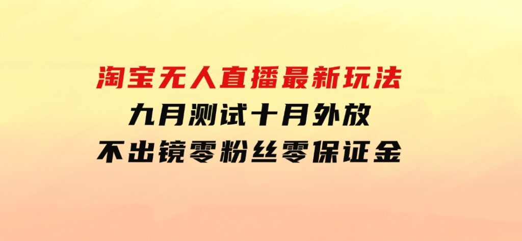 淘宝无人直播最新玩法，九月测试十月外放，不出镜零粉丝零保证金-海南千川网络科技