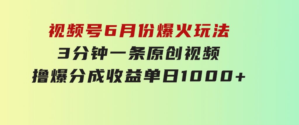 视频号6月份爆火玩法，3分钟一条原创视频，撸爆分成收益，单日1000+-海南千川网络科技