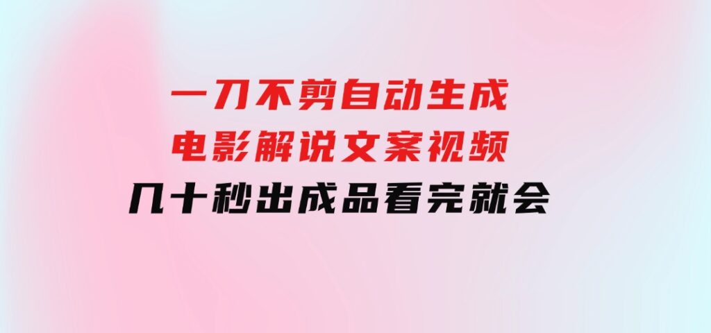 一刀不剪，自动生成电影解说文案视频，几十秒出成品看完就会-海南千川网络科技