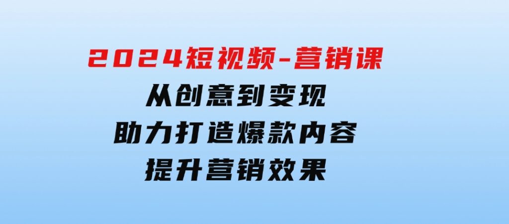 2024短视频-营销课：从创意到变现，助力打造爆款内容，提升营销效果-海南千川网络科技