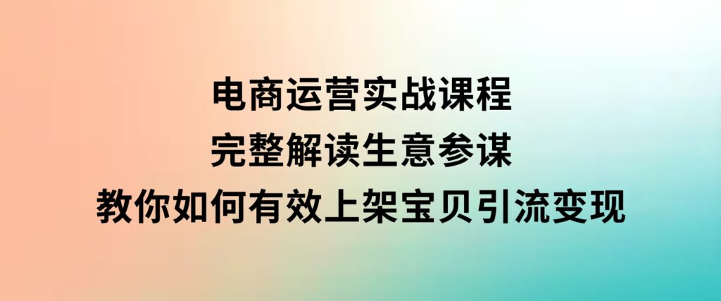 电商运营实战课程：完整解读生意参谋，教你如何有效上架宝贝，引流变现-海南千川网络科技