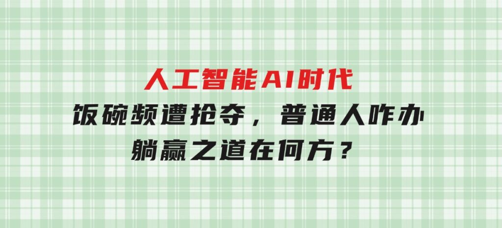 人工智能AI时代，饭碗频遭抢夺，普通人咋办？躺赢之道在何方？-海南千川网络科技