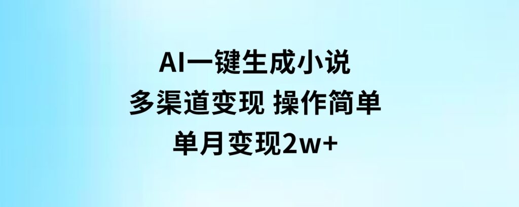 AI一键生成小说，多渠道变现，操作简单，单月变现2w+-海南千川网络科技