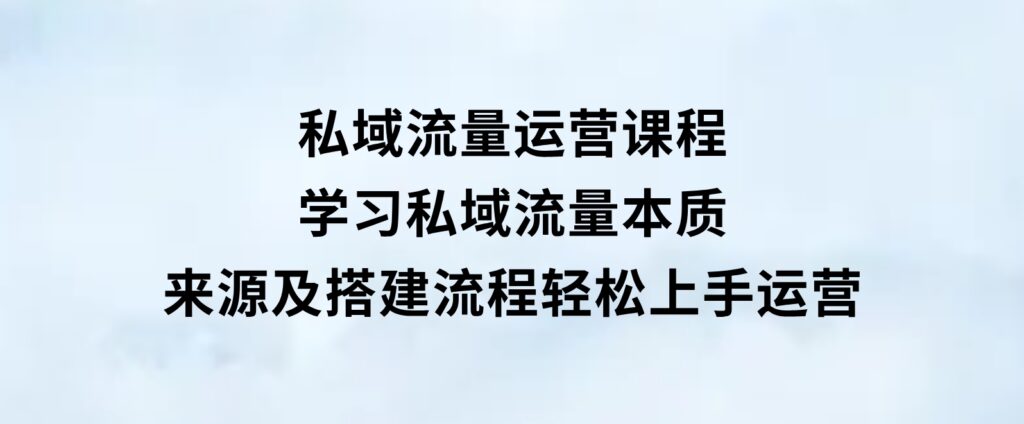 私域流量运营课程：学习私域流量本质，来源及搭建流程，轻松上手运营-海南千川网络科技