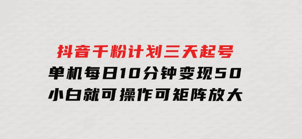 抖音千粉计划三天起号单机每日10分钟变现50小白就可操作可矩阵放大-海南千川网络科技