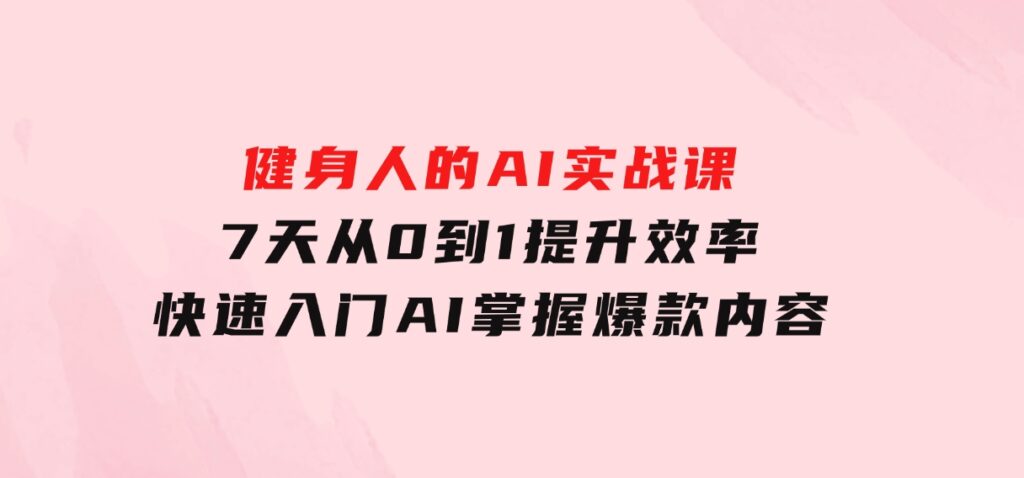 健身人的AI实战课，7天从0到1提升效率，快速入门AI，掌握爆款内容-海南千川网络科技