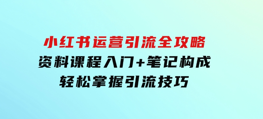 小红书运营引流全攻略：资料课程入门+笔记构成，轻松掌握引流技巧-海南千川网络科技