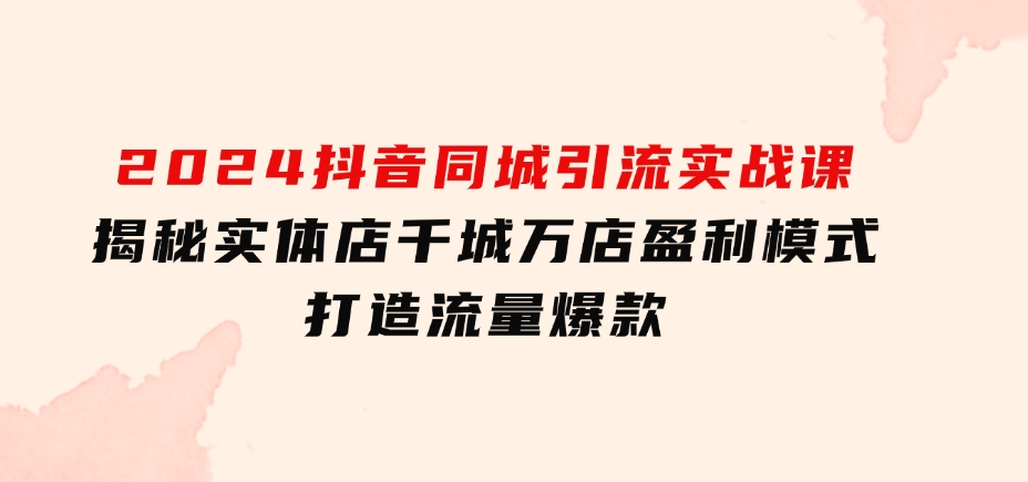 2024抖音同城引流实战课：揭秘实体店千城万店盈利模式，打造流量爆款-海南千川网络科技