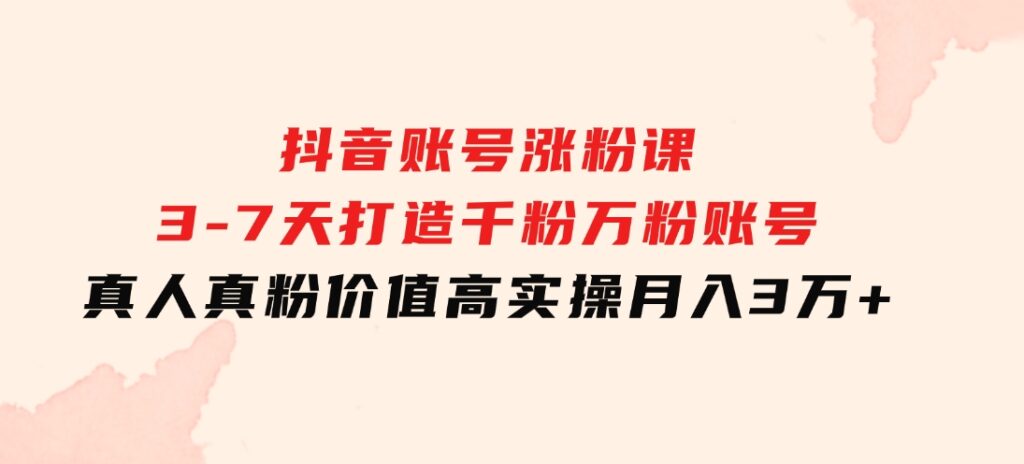 抖音账号涨粉课：3-7天打造千粉万粉账号，真人真粉价值高，实操月入3万+-海南千川网络科技