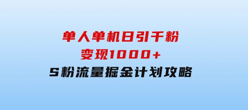 单人单机日引千粉，变现1000+，S粉流量掘金计划攻略-海南千川网络科技