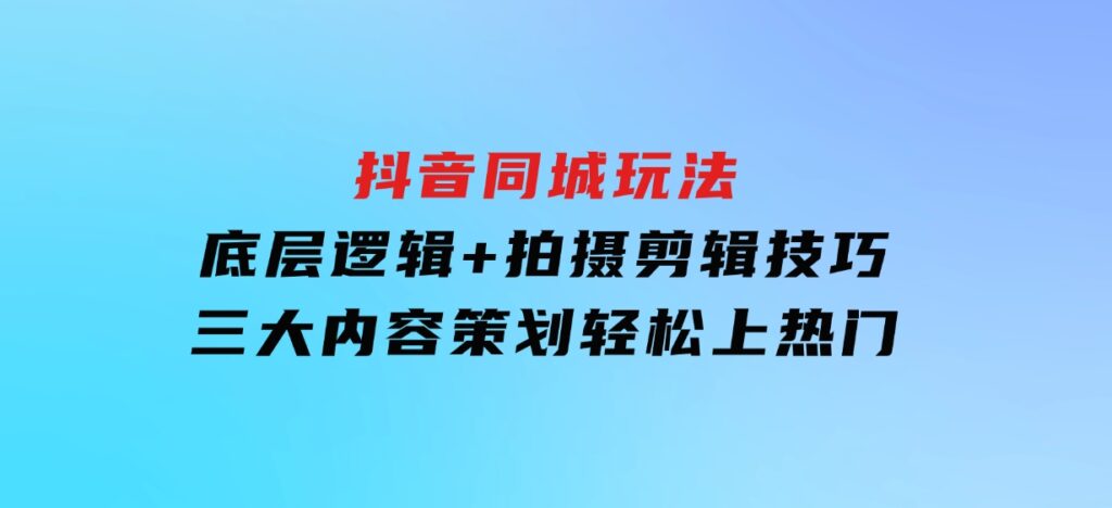 抖音同城玩法，底层逻辑+拍摄剪辑技巧+三大内容策划，轻松上热门-海南千川网络科技