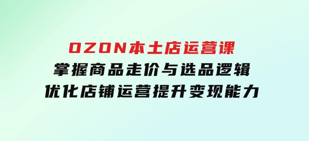 OZON本土店运营课，掌握商品走价与选品逻辑，优化店铺运营，提升变现能力-海南千川网络科技