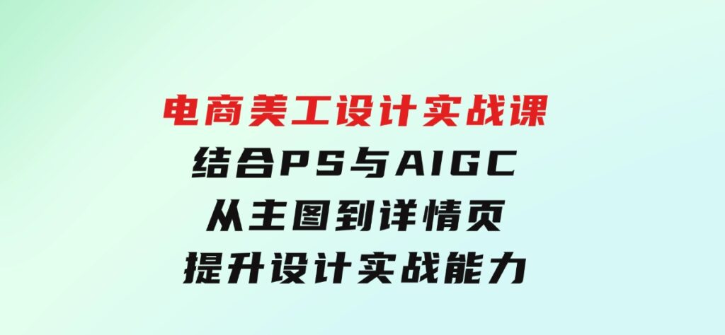 电商美工设计实战课，结合PS与AIGC，从主图到详情页，提升设计实战能力-海南千川网络科技