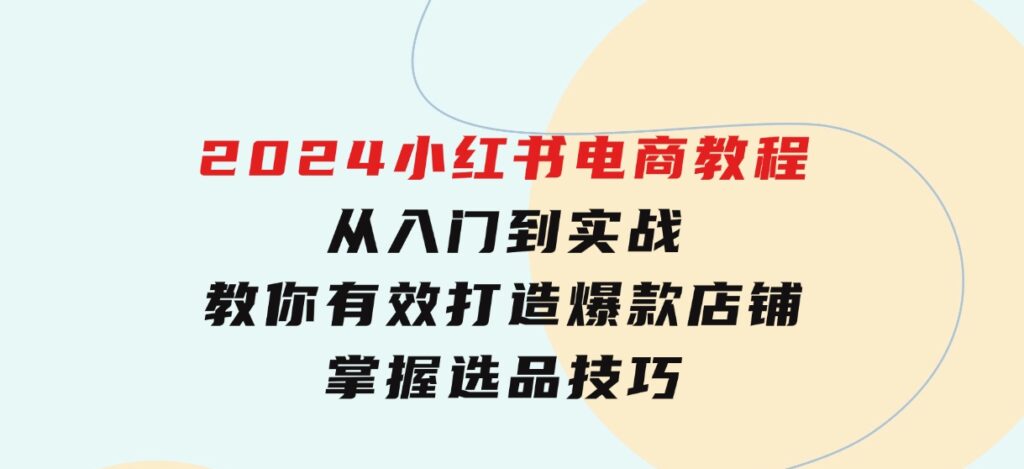 2024小红书电商教程，从入门到实战，教你有效打造爆款店铺，掌握选品技巧-海南千川网络科技