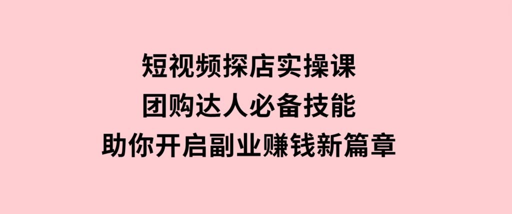 短视频探店实操课，团购达人必备技能，助你开启副业赚钱新篇章-海南千川网络科技