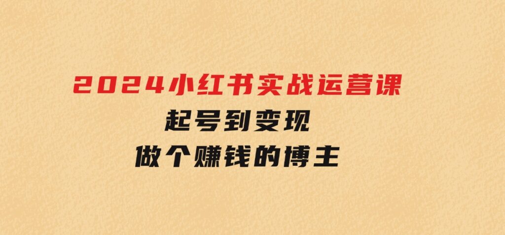 2024小红书实战运营课，起号到变现，做个赚钱的博主-海南千川网络科技