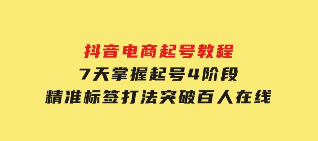 抖音电商起号教程，7天掌握起号4阶段，精准标签打法，突破百人在线-海南千川网络科技