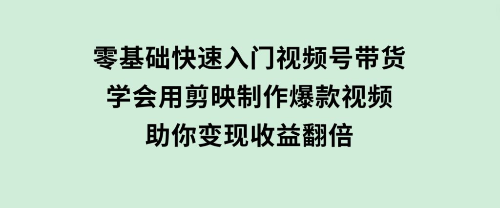 零基础快速入门视频号带货：学会用剪映制作爆款视频，助你变现收益翻倍-海南千川网络科技