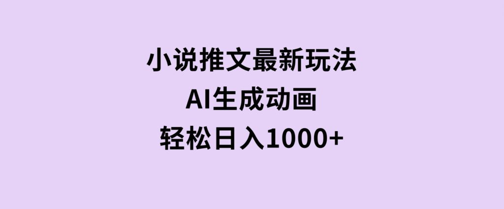 小说推文最新玩法，AI生成动画，轻松日入1000+-海南千川网络科技