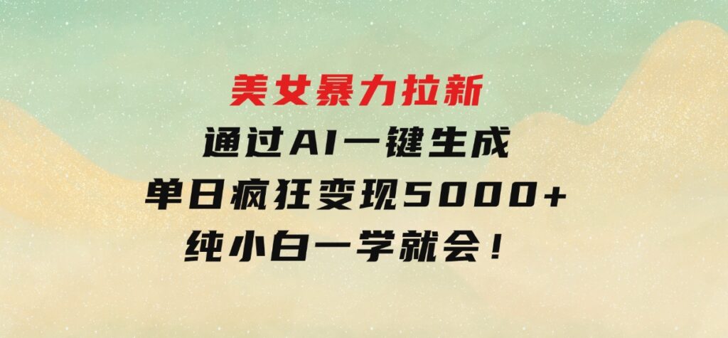 美女暴力拉新，通过AI一键生成，单日疯狂变现5000+，纯小白一学就会！-海南千川网络科技