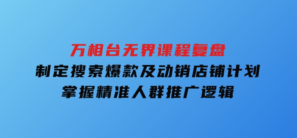 万相台无界课程复盘：制定搜索爆款及动销店铺计划，掌握精准人群推广逻辑-海南千川网络科技