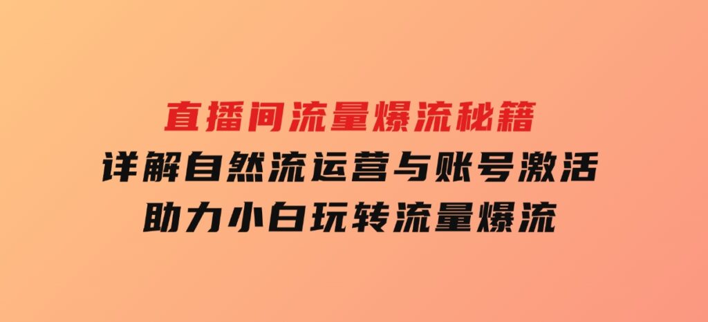 直播间流量爆流秘籍，详解自然流运营与账号激活，助力小白玩转流量爆流-海南千川网络科技