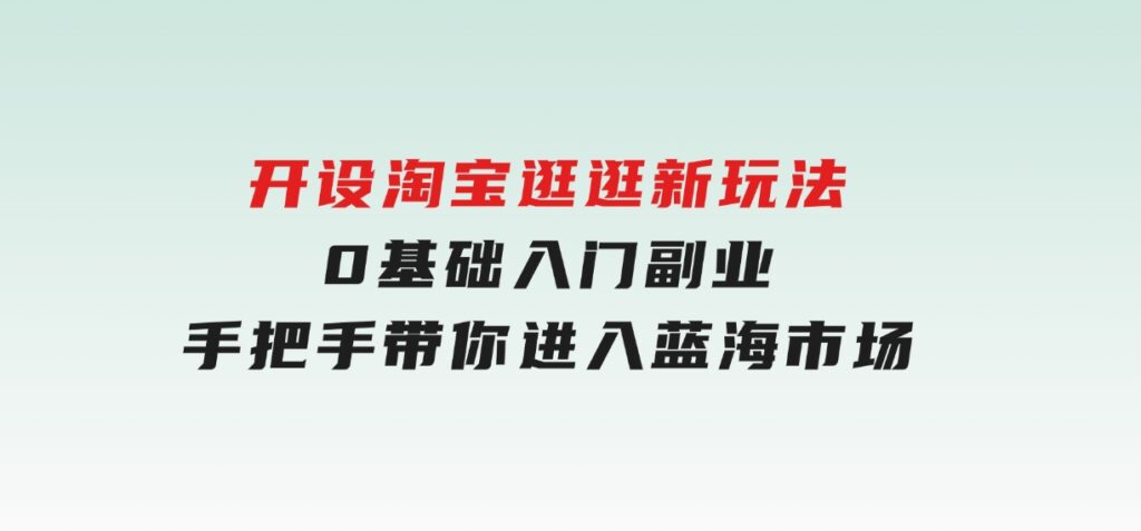 开设淘宝逛逛新玩法，0基础入门副业，手把手带你进入蓝海市场，赚钱无忧-海南千川网络科技