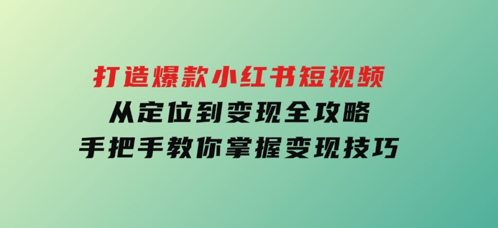 打造爆款小红书短视频，从定位到变现全攻略，手把手教你掌握变现技巧-海南千川网络科技