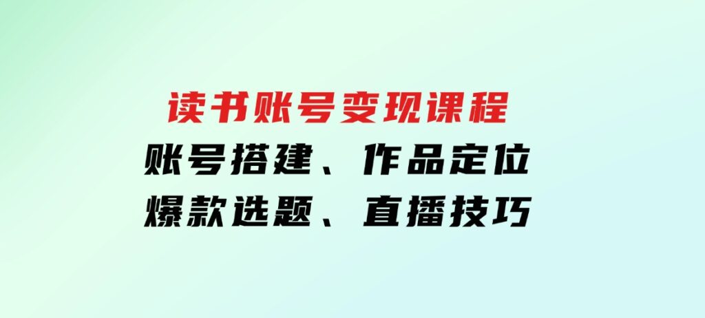 读书账号变现课程：账号搭建、作品定位、爆款选题、直播技巧-海南千川网络科技