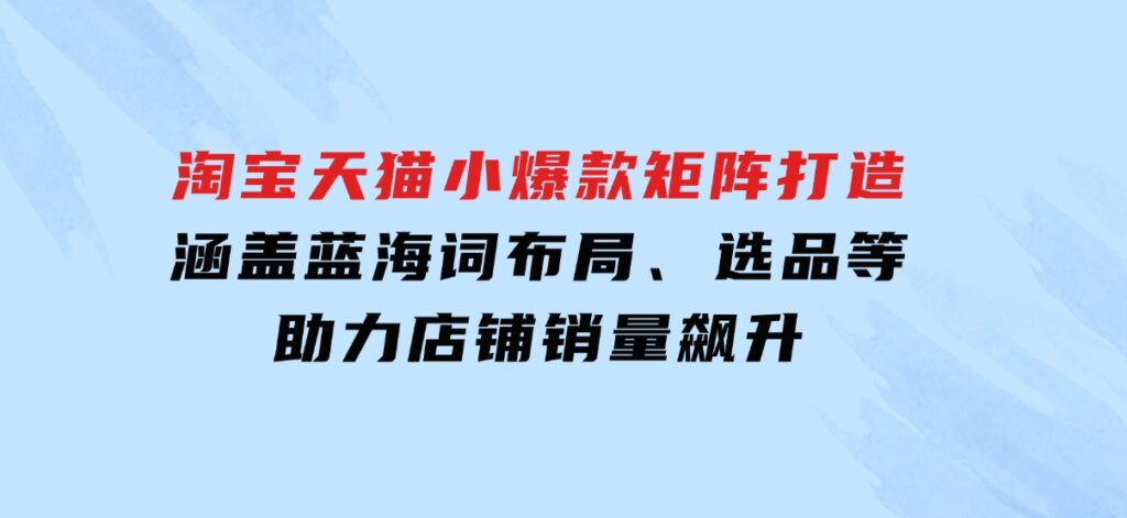 淘宝天猫小爆款矩阵打造：涵盖蓝海词布局、选品等，助力店铺销量飙升-海南千川网络科技