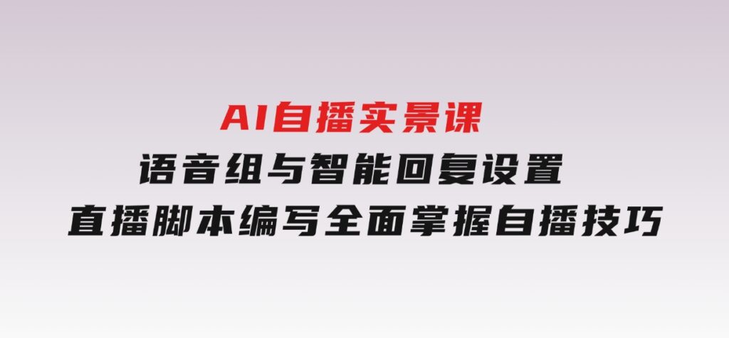 AI自播实景课：语音组与智能回复设置,直播脚本编写,全面掌握自播技巧-海南千川网络科技