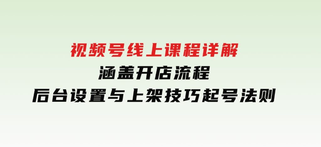 视频号线上课程详解，涵盖开店流程，后台设置与上架技巧，起号法则-海南千川网络科技