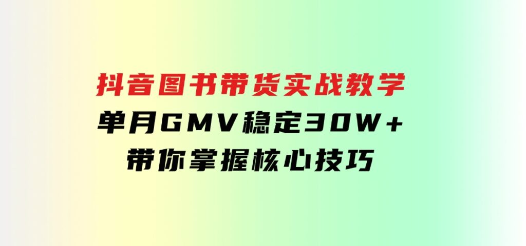 抖音图书带货实战教学，单月GMV稳定30W+，带你掌握核心技巧-海南千川网络科技