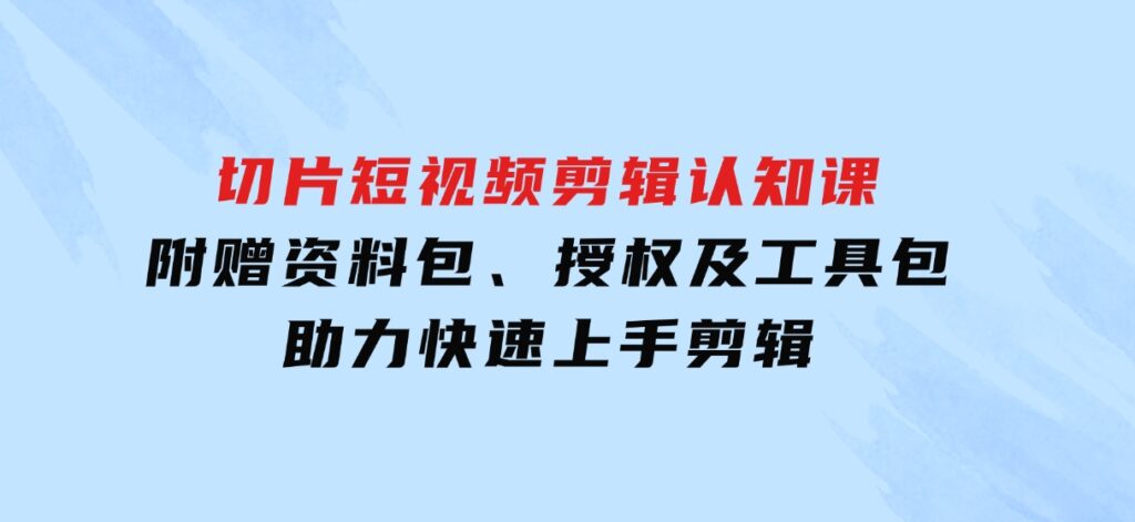 切片短视频剪辑认知课，附赠资料包、授权及工具包，助力快速上手剪辑-海南千川网络科技