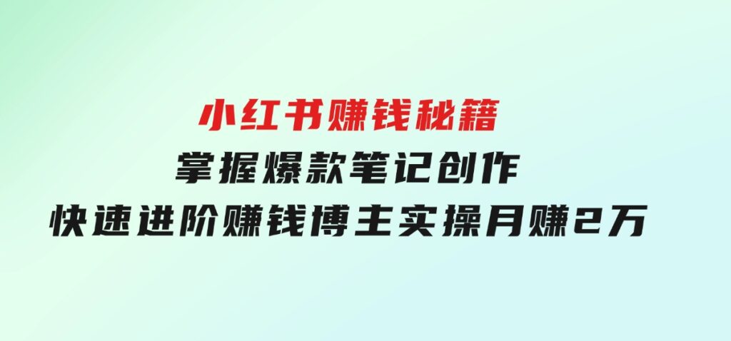 小红书赚钱秘籍，掌握爆款笔记创作，快速进阶赚钱博主,实操月赚2万-海南千川网络科技