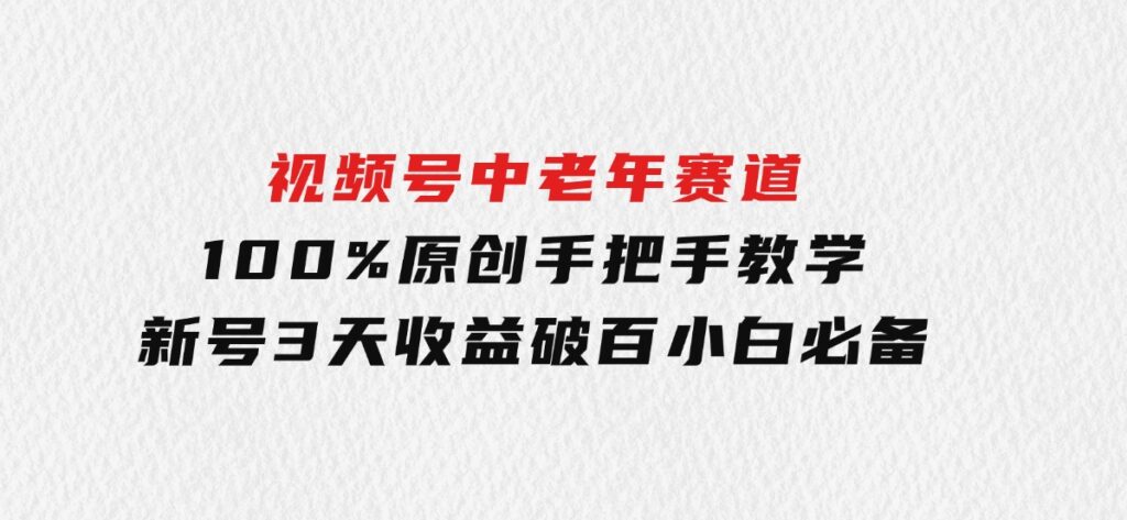 视频号中老年赛道100%原创手把手教学新号3天收益破百小白必备-海南千川网络科技