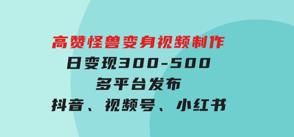 高赞怪兽变身视频制作，日变现300-500，多平台发布（抖音、视频号、小红书-海南千川网络科技