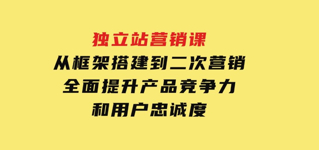 独立站营销课，从框架搭建到二次营销，全面提升产品竞争力和用户忠诚度-海南千川网络科技